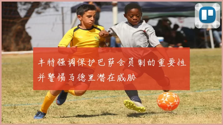 丰特强调保护巴萨会员制的重要性并警惕马德里潜在威胁