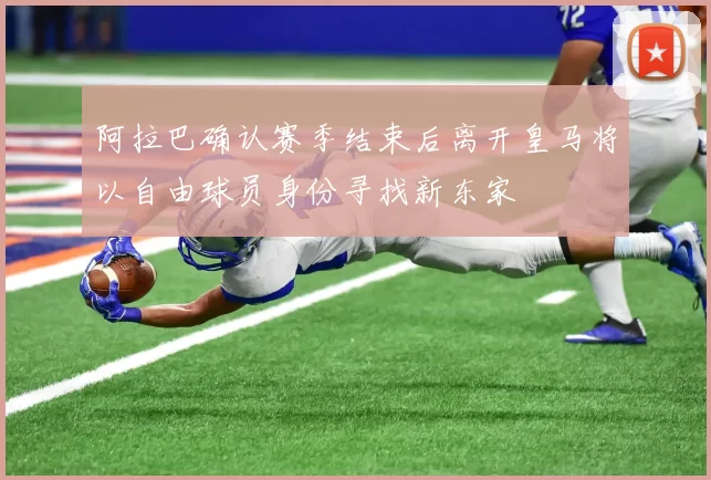 阿拉巴确认赛季结束后离开皇马将以自由球员身份寻找新东家
