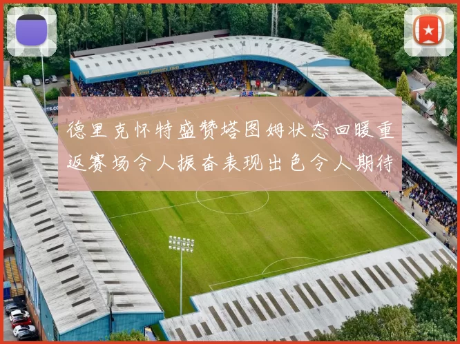 德里克怀特盛赞塔图姆状态回暖重返赛场令人振奋表现出色令人期待