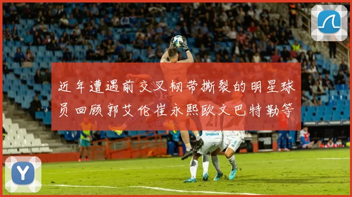 近年遭遇前交叉韧带撕裂的明星球员回顾郭艾伦崔永熙欧文巴特勒等人