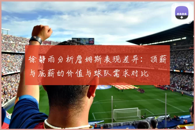 徐静雨分析詹姆斯表现差异：顶薪与底薪的价值与球队需求对比