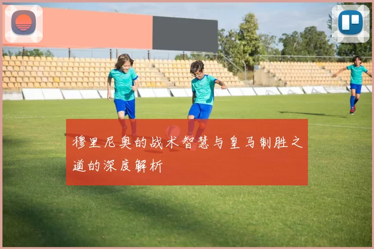 穆里尼奥的战术智慧与皇马制胜之道的深度解析