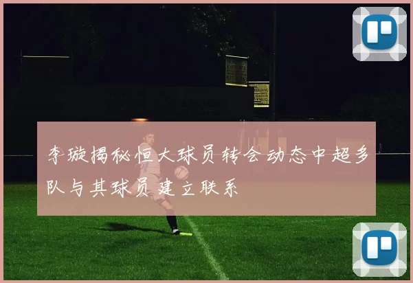 李璇揭秘恒大球员转会动态中超多队与其球员建立联系