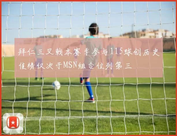 拜仁三叉戟本赛季参与115球创历史佳绩仅次于MSN组合位列第三