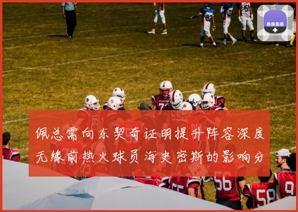 佩总需向东契奇证明提升阵容深度无缘前热火球员海史密斯的影响分析