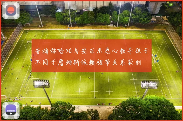 夸梅称哈珀与安东尼悉心教导孩子不同于詹姆斯依赖裙带关系获利