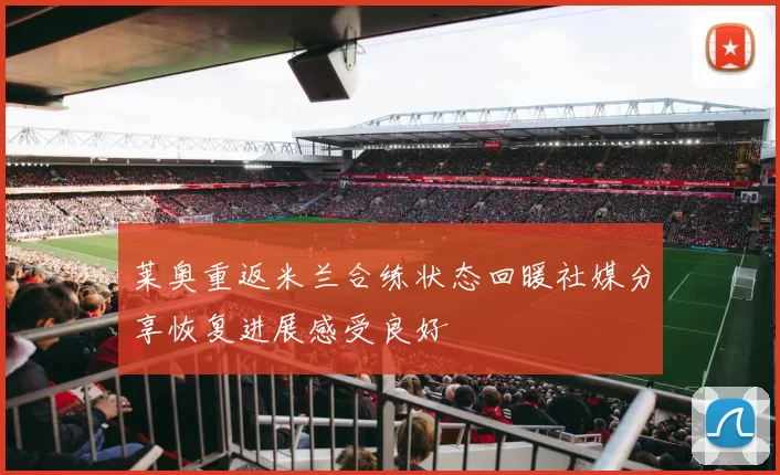 莱奥重返米兰合练状态回暖社媒分享恢复进展感受良好