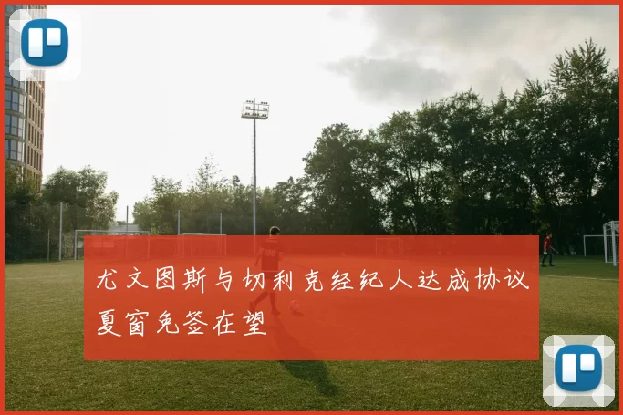 尤文图斯与切利克经纪人达成协议夏窗免签在望