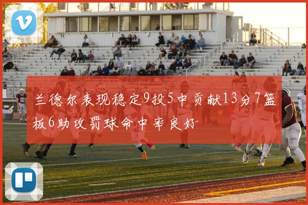 兰德尔表现稳定9投5中贡献13分7篮板6助攻罚球命中率良好