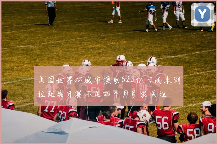 美国世界杯城市援助625亿刀尚未到位距离开赛不足四个月引发关注