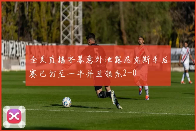 全美直播字幕意外泄露尼克斯季后赛已打至一半并且领先2-0