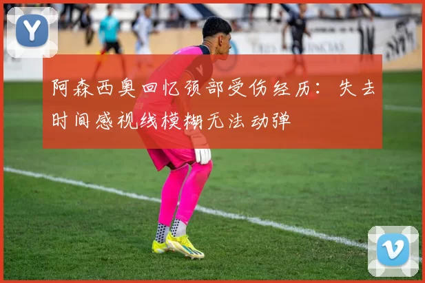 阿森西奥回忆颈部受伤经历：失去时间感视线模糊无法动弹