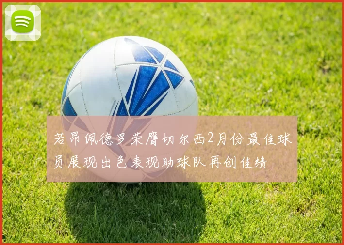 若昂佩德罗荣膺切尔西2月份最佳球员展现出色表现助球队再创佳绩