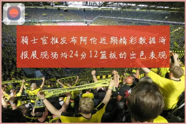 骑士官推发布阿伦近期精彩数据海报展现场均24分12篮板的出色表现
