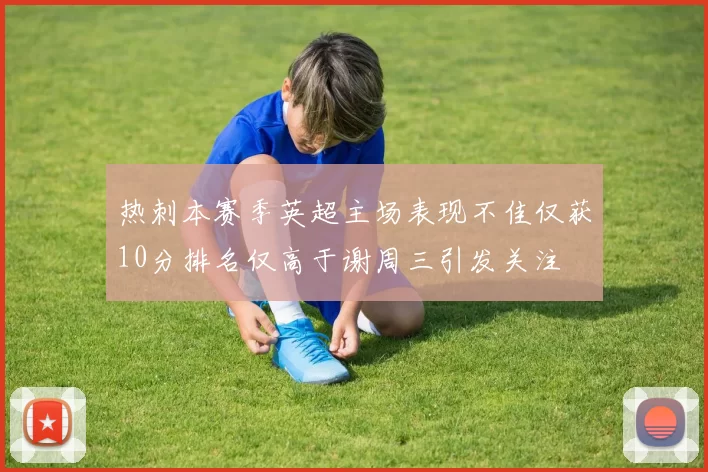 热刺本赛季英超主场表现不佳仅获10分排名仅高于谢周三引发关注