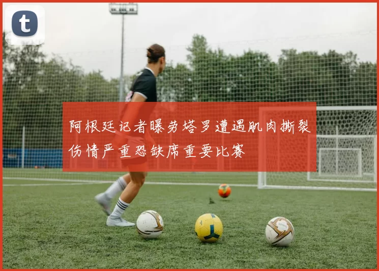 阿根廷记者曝劳塔罗遭遇肌肉撕裂伤情严重恐缺席重要比赛