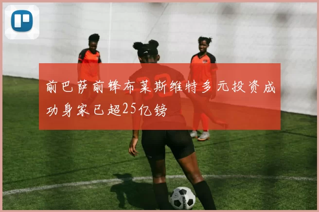前巴萨前锋布莱斯维特多元投资成功身家已超25亿镑