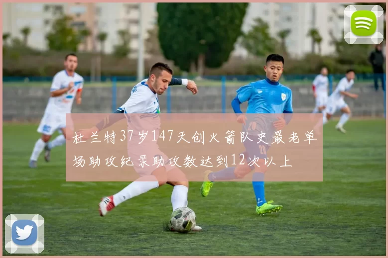 杜兰特37岁147天创火箭队史最老单场助攻纪录助攻数达到12次以上